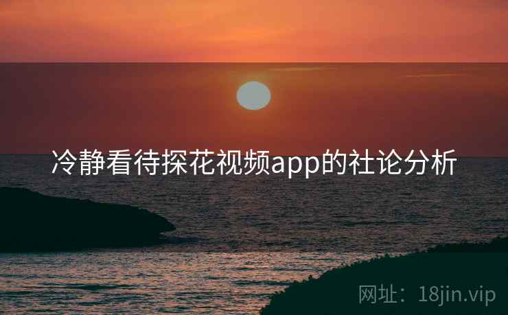 冷静看待探花视频app的社论分析