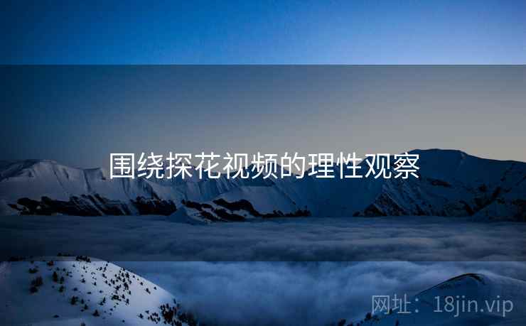 围绕探花视频的理性观察