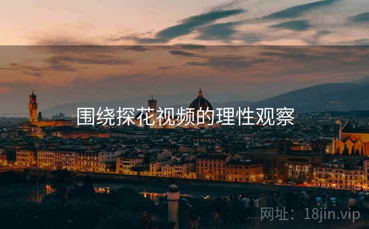 围绕探花视频的理性观察