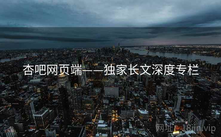 杏吧网页端——独家长文深度专栏