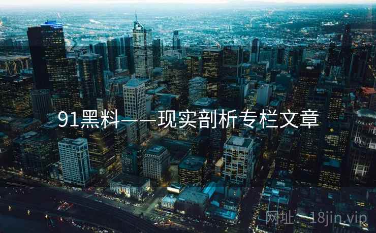 91黑料——现实剖析专栏文章