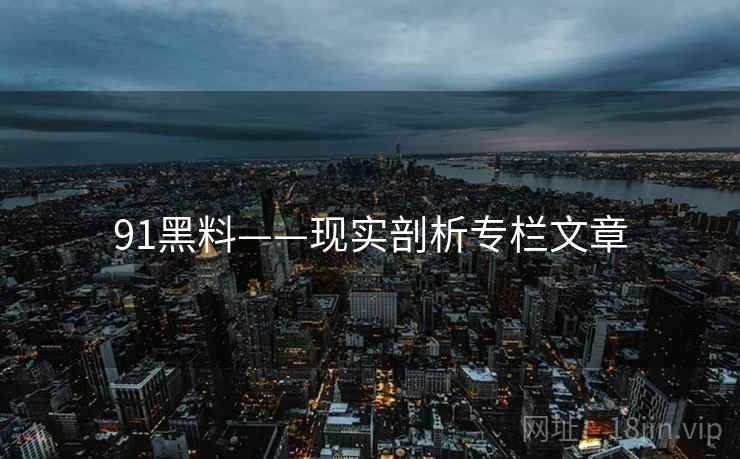 91黑料——现实剖析专栏文章