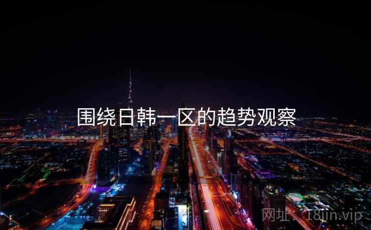 围绕日韩一区的趋势观察