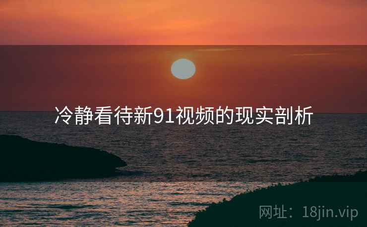 冷静看待新91视频的现实剖析
