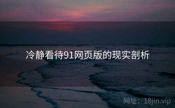 冷静看待91网页版的现实剖析