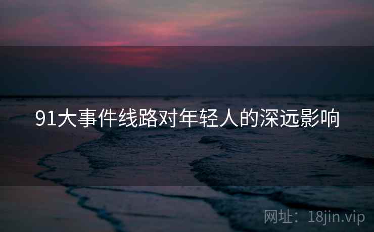 91大事件线路对年轻人的深远影响