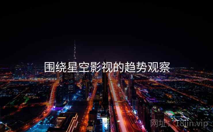 围绕星空影视的趋势观察
