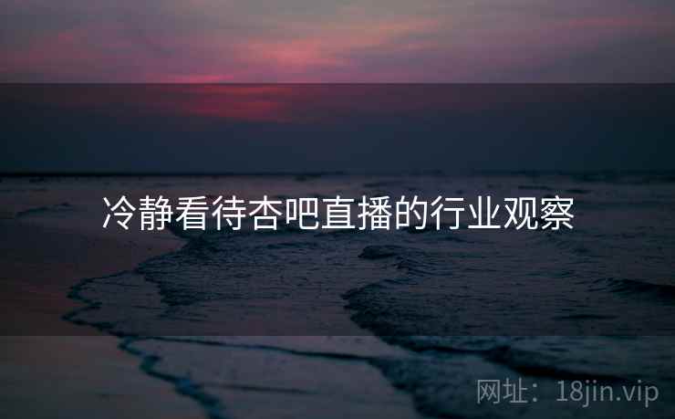冷静看待杏吧直播的行业观察
