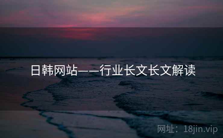 日韩网站——行业长文长文解读