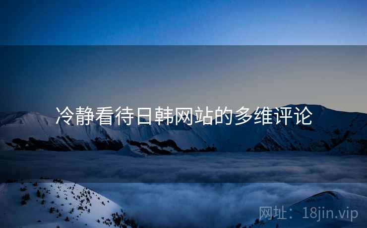 冷静看待日韩网站的多维评论