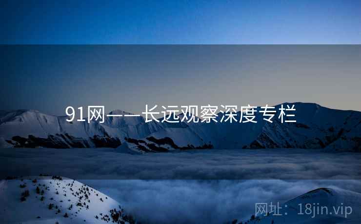 91网——长远观察深度专栏 91网——长远观察深度专栏