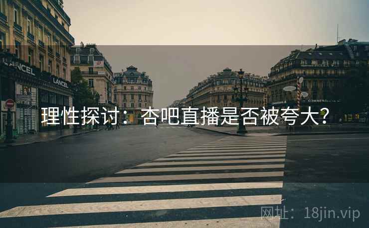 理性探讨：杏吧直播是否被夸大？