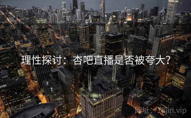 理性探讨：杏吧直播是否被夸大？