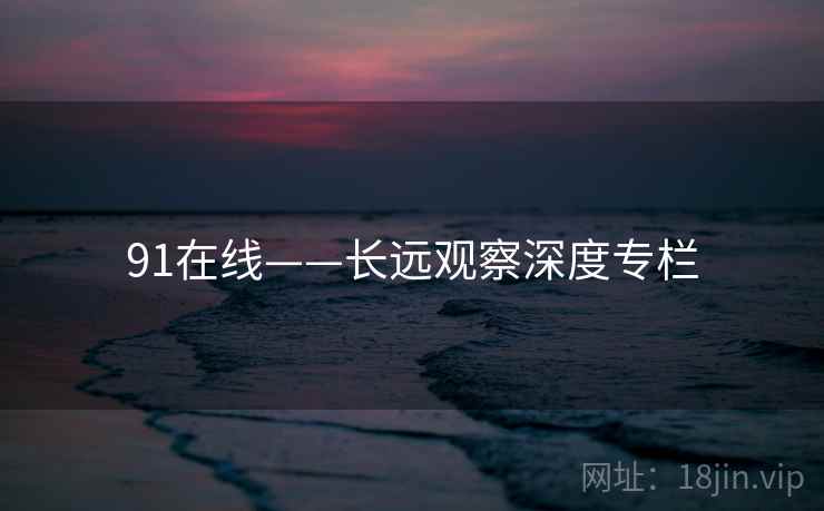 91在线——长远观察深度专栏