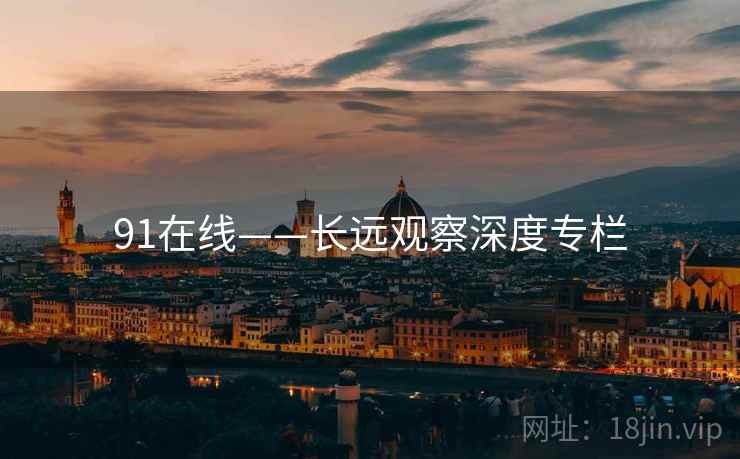 91在线——长远观察深度专栏