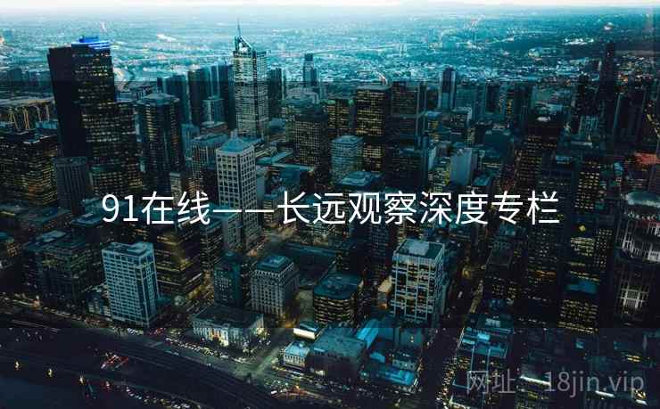 91在线——长远观察深度专栏