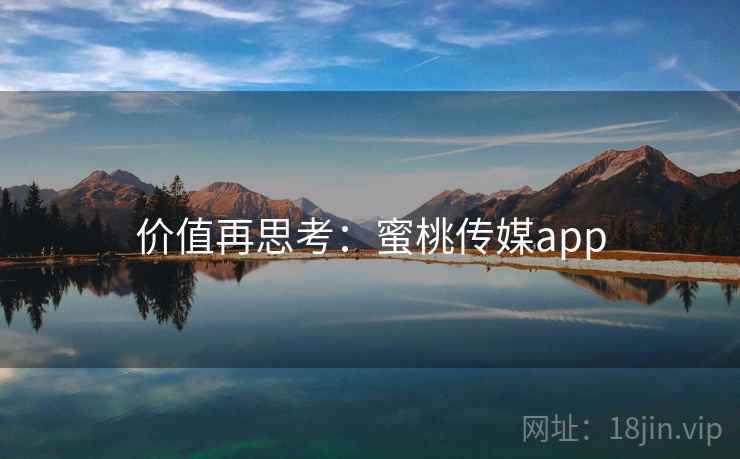 价值再思考:蜜桃传媒app 价值再思考:蜜桃传媒app