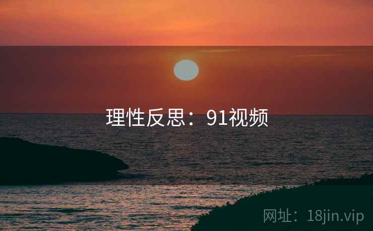 理性反思:91视频 理性反思:91视频