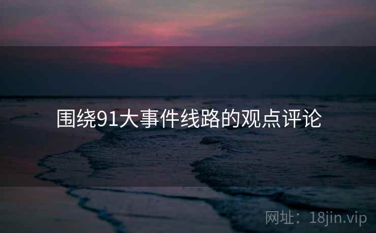 围绕91大事件线路的观点评论 围绕91大事件线路的观点评论
