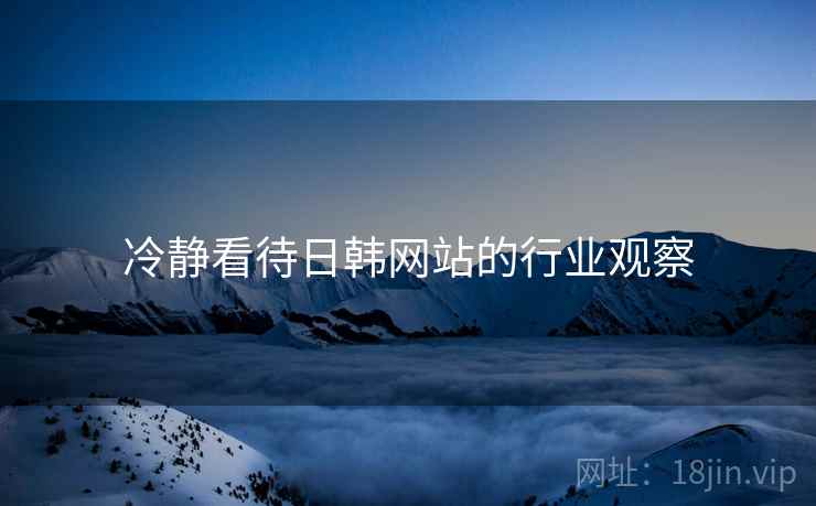 冷静看待日韩网站的行业观察 冷静看待日韩网站的行业观察