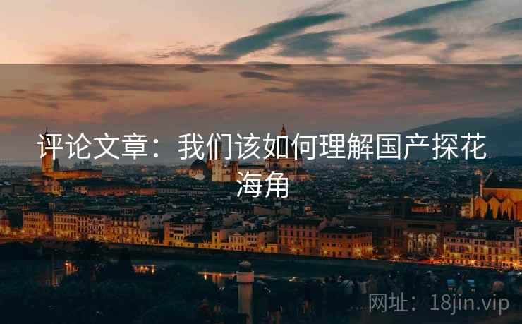 评论文章:我们该如何理解国产探花海角 评论文章:我们该如何理解国产探花海角