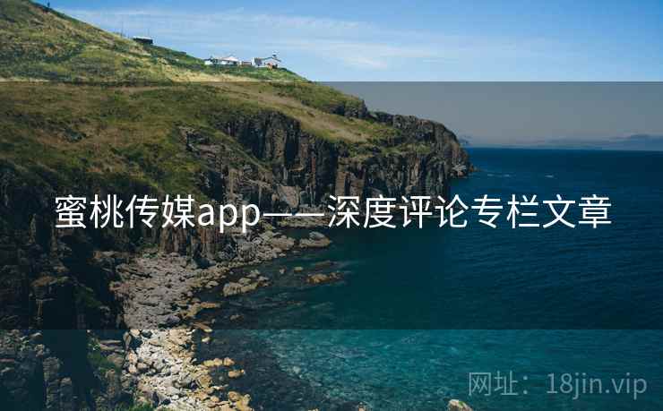 蜜桃传媒app——深度评论专栏文章 蜜桃传媒app——深度评论专栏文章