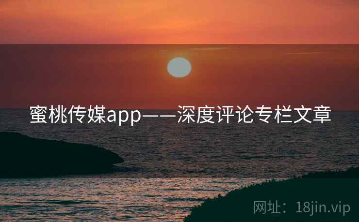 蜜桃传媒app——深度评论专栏文章 蜜桃传媒app——深度评论专栏文章
