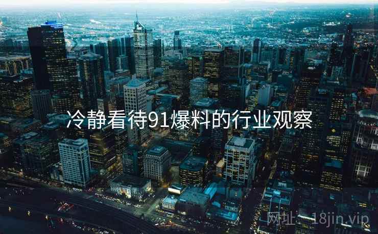 冷静看待91爆料的行业观察 冷静看待91爆料的行业观察