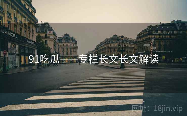 91吃瓜——专栏长文长文解读 91吃瓜——专栏长文长文解读