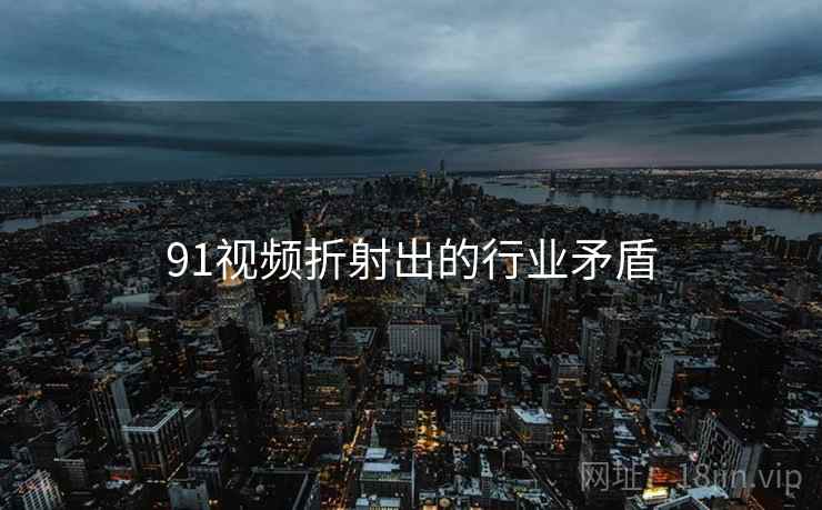 91视频折射出的行业矛盾 91视频折射出的行业矛盾