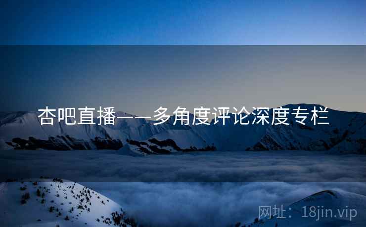 杏吧直播——多角度评论深度专栏 杏吧直播——多角度评论深度专栏