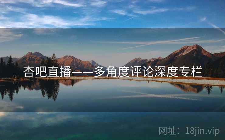 杏吧直播——多角度评论深度专栏 杏吧直播——多角度评论深度专栏