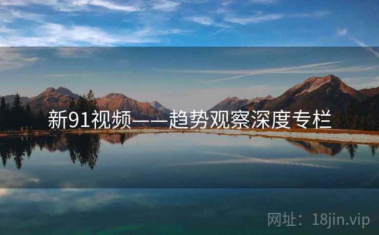 新91视频——趋势观察深度专栏 新91视频——趋势观察深度专栏