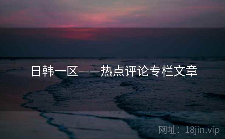 日韩一区——热点评论专栏文章 日韩一区——热点评论专栏文章