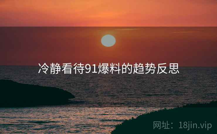冷静看待91爆料的趋势反思 冷静看待91爆料的趋势反思