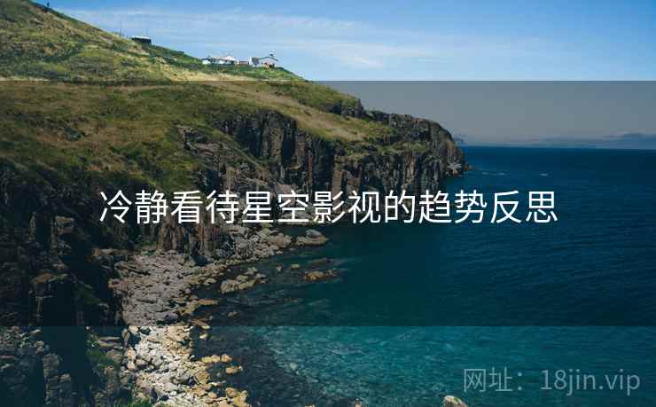 冷静看待星空影视的趋势反思 冷静看待星空影视的趋势反思