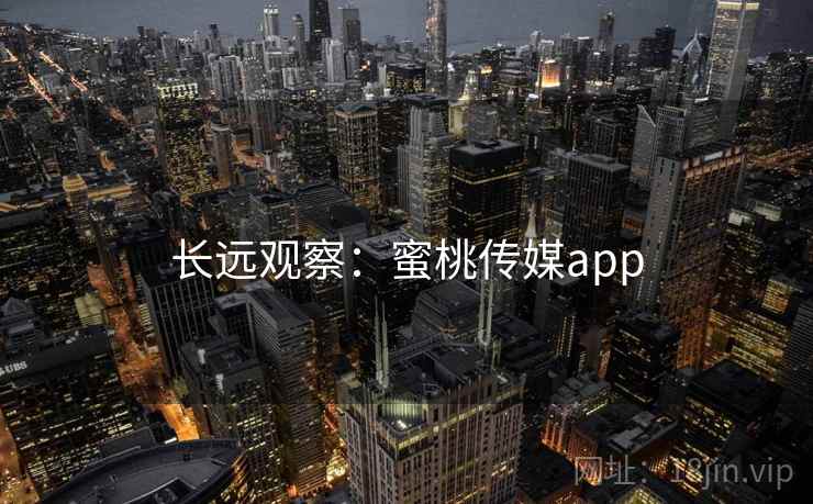 长远观察:蜜桃传媒app 长远观察:蜜桃传媒app