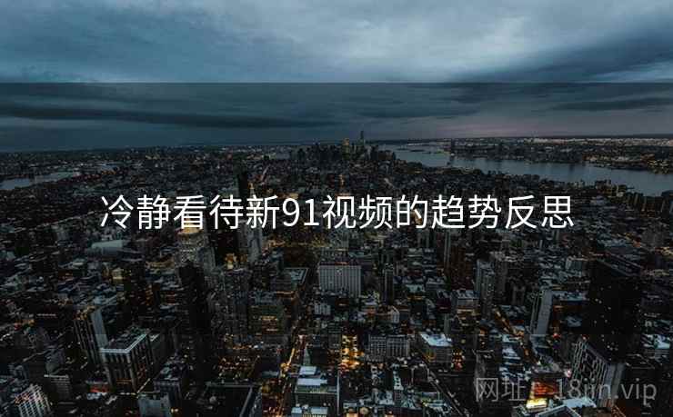 冷静看待新91视频的趋势反思 冷静看待新91视频的趋势反思