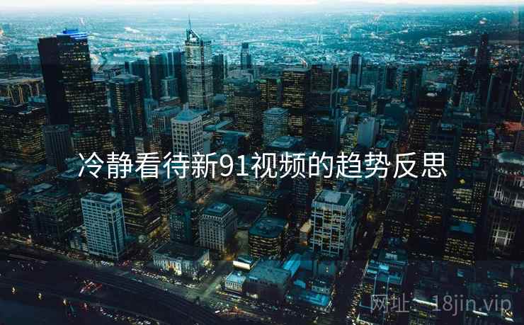 冷静看待新91视频的趋势反思 冷静看待新91视频的趋势反思