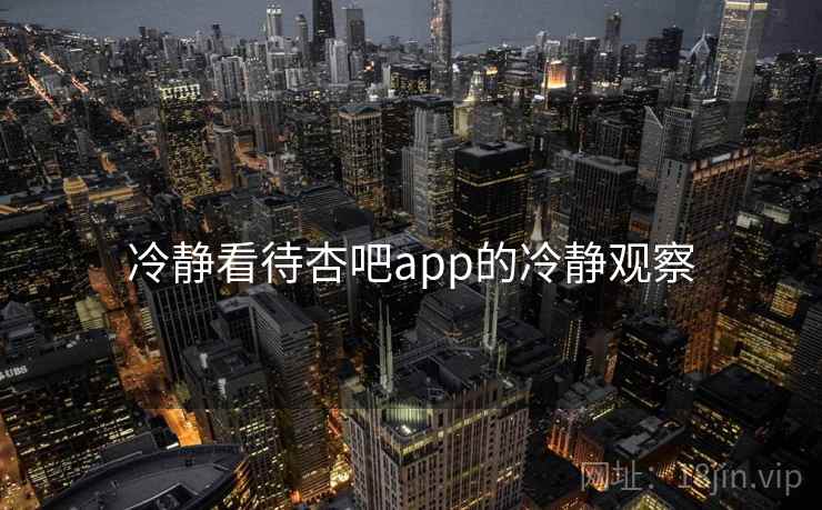 冷静看待杏吧app的冷静观察 冷静看待杏吧app的冷静观察