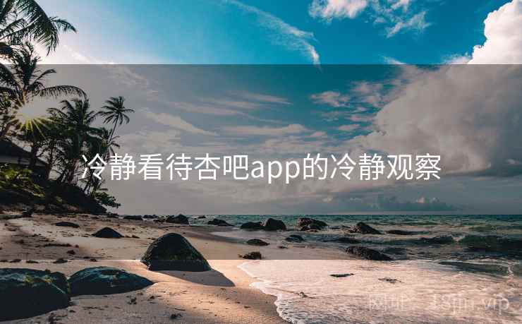 冷静看待杏吧app的冷静观察 冷静看待杏吧app的冷静观察
