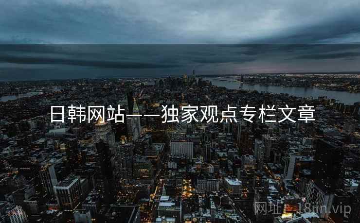 日韩网站——独家观点专栏文章 日韩网站——独家观点专栏文章