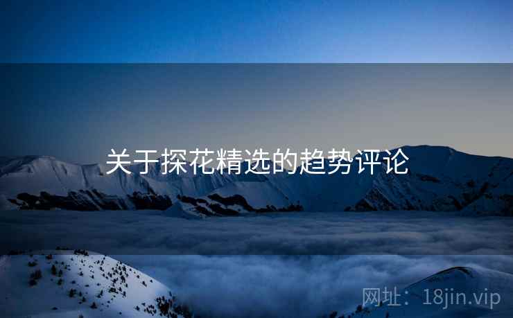 关于探花精选的趋势评论 关于探花精选的趋势评论