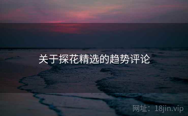 关于探花精选的趋势评论 关于探花精选的趋势评论