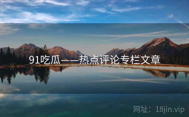 91吃瓜——热点评论专栏文章 91吃瓜——热点评论专栏文章