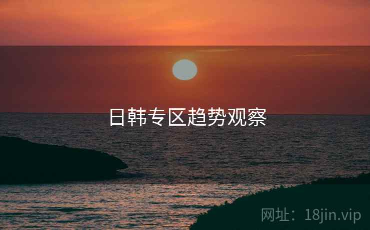 日韩专区趋势观察 日韩专区趋势观察