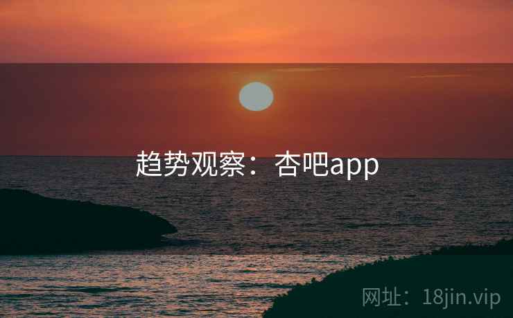 趋势观察:杏吧app 趋势观察:杏吧app