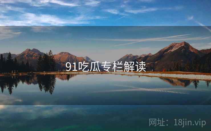 91吃瓜专栏解读 91吃瓜专栏解读