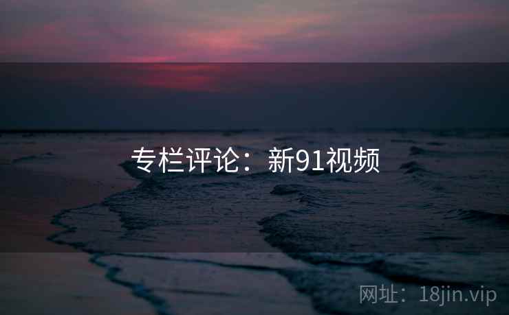 专栏评论:新91视频 专栏评论:新91视频
