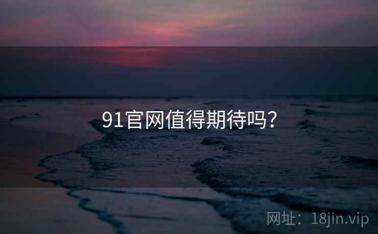 91官网值得期待吗? 91官网值得期待吗?